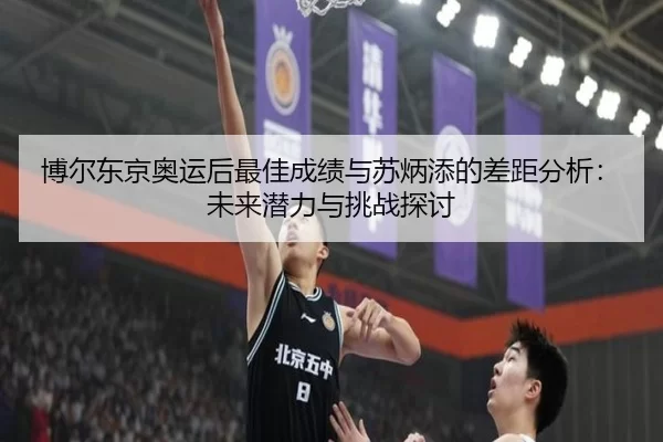 博尔东京奥运后最佳成绩与苏炳添的差距分析：未来潜力与挑战探讨